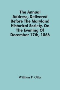 bokomslag The Annual Address, Delivered Before The Maryland Historical Society, On The Evening Of December 17Th, 1866