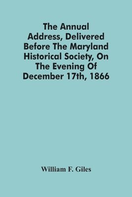 The Annual Address, Delivered Before The Maryland Historical Society, On The Evening Of December 17Th, 1866 1