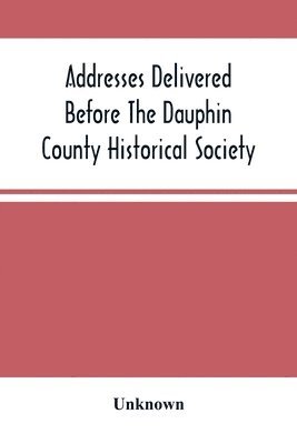 Addresses Delivered Before The Dauphin County Historical Society 1