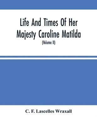 Life And Times Of Her Majesty Caroline Matilda, Queen Of Denmark And Norway, And Sister Of H. M. George Iii Of England, From Family Documents And Private State Archives (Volume Ii)
