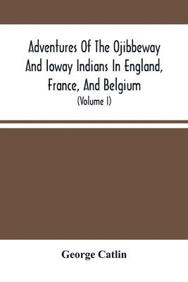George Catlin - Adventures Of The Ojibbeway And Ioway Indians In England, France, And Belgium, Häftad