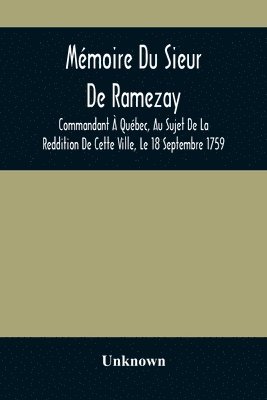Memoire Du Sieur De Ramezay, Commandant A Quebec, Au Sujet De La Reddition De Cette Ville, Le 18 Septembre 1759, D'Apres Un Manuscrit Aux Archives Du Bureau De La Marine, A Paris 1