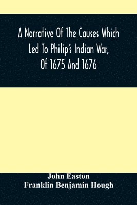 Narrative Of The Causes Which Led To Philip'S Indian War, Of 1675 And 1676