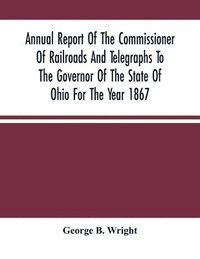 bokomslag Annual Report Of The Commissioner Of Railroads And Telegraphs To The Governor Of The State Of Ohio For The Year 1867