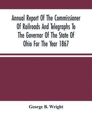 Annual Report Of The Commissioner Of Railroads And Telegraphs To The Governor Of The State Of Ohio For The Year 1867 1