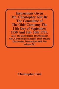 bokomslag Instructions Given Mr. Christopher Gist By The Committee Of The Ohio Company The 11Th Day Of September 1750 And July 16Th 1751. Also, The Daily Record Of Christopher Gist, Containing An Account Of