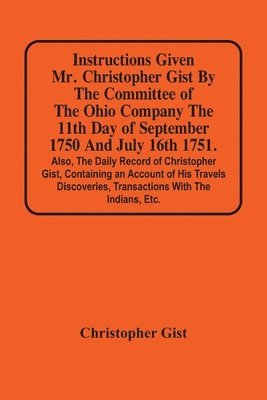 bokomslag Instructions Given Mr. Christopher Gist By The Committee Of The Ohio Company The 11Th Day Of September 1750 And July 16Th 1751. Also, The Daily Record Of Christopher Gist, Containing An Account Of ...