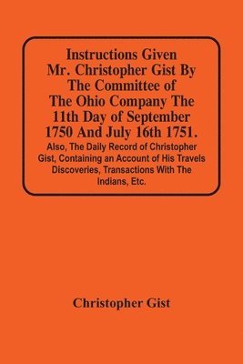 bokomslag Instructions Given Mr. Christopher Gist By The Committee Of The Ohio Company The 11Th Day Of September 1750 And July 16Th 1751. Also, The Daily Record Of Christopher Gist, Containing An Account Of