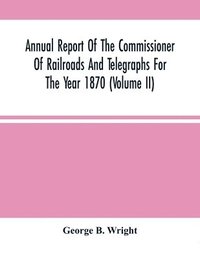 bokomslag Annual Report Of The Commissioner Of Railroads And Telegraphs For The Year 1870 (Volume Ii)