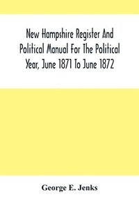 bokomslag New Hampshire Register And Political Manual For The Political Year, June 1871 To June 1872