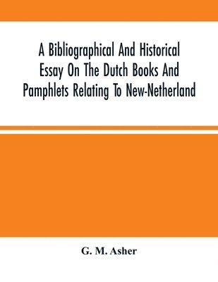 G M Asher, G. M. Asher - Bibliographical And Historical Essay On The Dutch Books And Pamphlets Relating To New-Netherland, Häftad