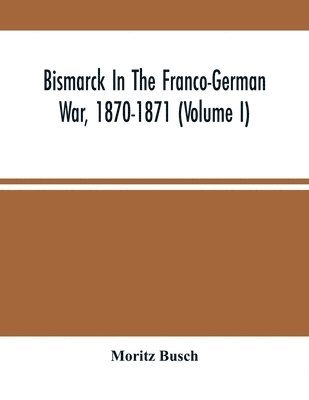 Bismarck In The Franco-German War, 1870-1871 (Volume I) 1