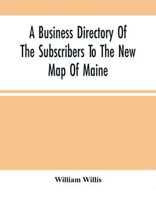 Business Directory Of The Subscribers To The New Map Of Maine; With A Brief History And Description Of The State