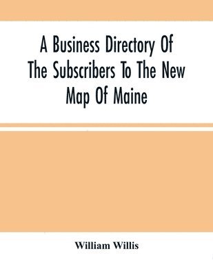 A Business Directory Of The Subscribers To The New Map Of Maine; With A Brief History And Description Of The State 1