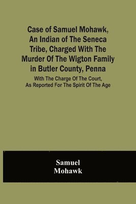 bokomslag Case Of Samuel Mohawk, An Indian Of The Seneca Tribe, Charged With The Murder Of The Wigton Family In Butler County, Penna. With The Charge Of The Court, As Reported For The Spirit Of The Age