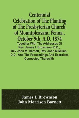 bokomslag Centennial Celebration Of The Planting Of The Presbyterian Church, Of Mountpleasant, Penna., October 9Th, A.D. 1874