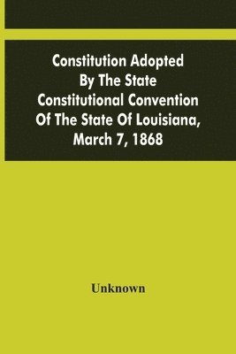 bokomslag Constitution Adopted By The State Constitutional Convention Of The State Of Louisiana, March 7, 1868