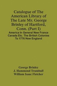 bokomslag Catalogue Of The American Library Of The Late Mr. George Brinley Of Hartford, Conn. (Part I) America In General New France Canada Etc. The British Colonies To 1776 New England