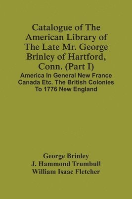 bokomslag Catalogue Of The American Library Of The Late Mr. George Brinley Of Hartford, Conn. (Part I) America In General New France Canada Etc. The British Colonies To 1776 New England