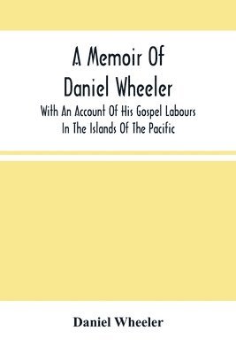 Memoir Of Daniel Wheeler, With An Account Of His Gospel Labours In The Islands Of The Pacific