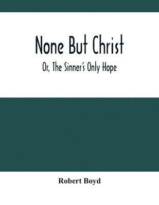 None But Christ; Or, The Sinner'S Only Hope 1