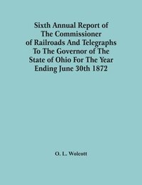 bokomslag Sixth Annual Report Of The Commissioner Of Railroads And Telegraphs To The Governor Of The State Of Ohio For The Year Ending June 30Th 1872