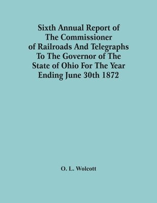 bokomslag Sixth Annual Report Of The Commissioner Of Railroads And Telegraphs To The Governor Of The State Of Ohio For The Year Ending June 30Th 1872