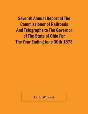 bokomslag Seventh Annual Report Of The Commissioner Of Railroads And Telegraphs To The Governor Of The State Of Ohio For The Year Ending June 30Th 1873