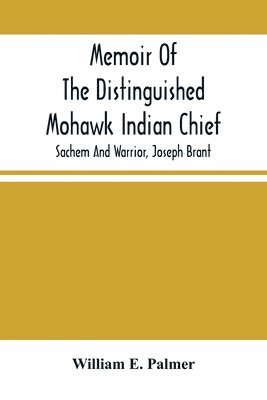 William E Palmer, William E. Palmer - Memoir Of The Distinguished Mohawk Indian Chief, Sachem And Warrior, Capt. Joseph Brant; Compiled From The Most Reliable And Authentic Records; Including A Brief History Of, The Principal Events Of His Life, With An Appendix., Häftad