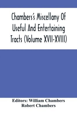 Chambers'S Miscellany Of Useful And Entertaining Tracts (Volume Xvii-Xviii) 1