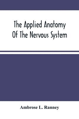 Applied Anatomy Of The Nervous System, Being A Study Of This Portion Of The Human Body From A Standpoint Of Its General Interest And Practical Utility