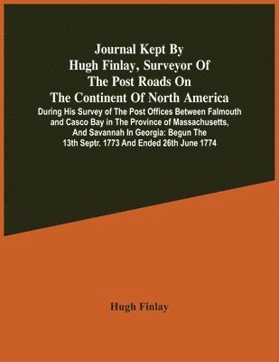bokomslag Journal Kept By Hugh Finlay, Surveyor Of The Post Roads On The Continent Of North America, During His Survey Of The Post Offices Between Falmouth And Casco Bay In The Province Of Massachusetts, And...