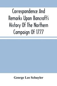 bokomslag Correspondence And Remarks Upon Bancroft'S History Of The Northern Campaign Of 1777