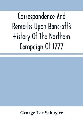 Correspondence And Remarks Upon Bancroft'S History Of The Northern Campaign Of 1777 1