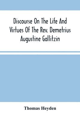 Discourse On The Life And Virtues Of The Rev. Demetrius Augustine Gallitzin, Late Pastor Of St. Michael'S Church, Loretto