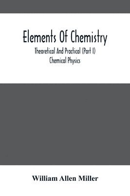 Elements Of Chemistry; Theoretical And Practical (Part I) Chemical Physics 1