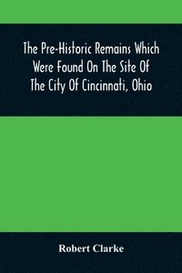 bokomslag Pre-Historic Remains Which Were Found On The Site Of The City Of Cincinnati, Ohio