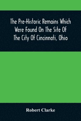 bokomslag The Pre-Historic Remains Which Were Found On The Site Of The City Of Cincinnati, Ohio