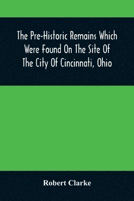 Robert Clarke - Pre-Historic Remains Which Were Found On The Site Of The City Of Cincinnati, Ohio, Häftad