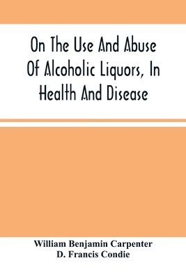 William Benjamin Carpenter - On The Use And Abuse Of Alcoholic Liquors, In Health And Disease, Häftad