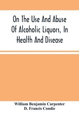 bokomslag On The Use And Abuse Of Alcoholic Liquors, In Health And Disease