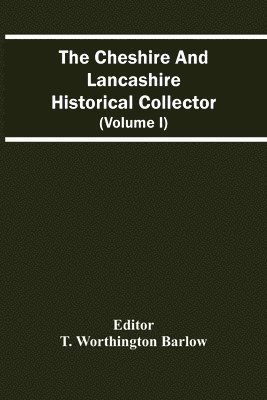 The Cheshire And Lancashire Historical Collector (Volume I) 1