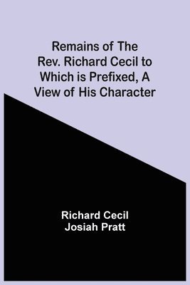 Remains Of The Rev. Richard Cecil To Which Is Prefixed, A View Of His Character 1