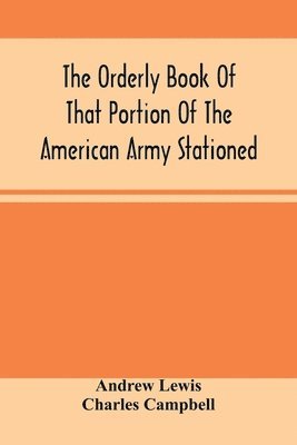 The Orderly Book Of That Portion Of The American Army Stationed At Or Near Williamsburg, Va., Under The Command Of General Andrew Lewis, From March 18Th, 1776, To August 28Th, 1776 1