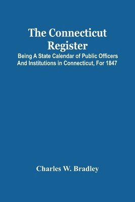 The Connecticut Register; Being A State Calendar Of Public Officers And Institutions In Connecticut, For 1847 1