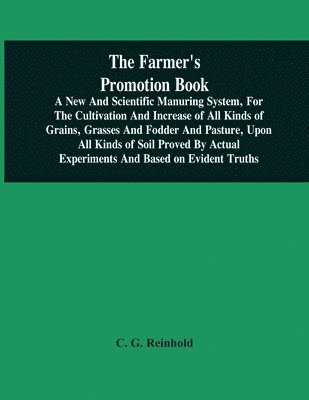 The Farmer'S Promotion Book, A New And Scientific Manuring System, For The Cultivation And Increase Of All Kinds Of Grains, Grasses And Fodder And Pasture, Upon All Kinds Of Soil Proved By Actual 1