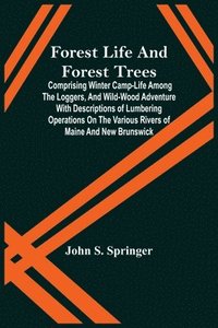 bokomslag Forest Life And Forest Trees; Comprising Winter Camp-Life Among The Loggers, And Wild-Wood Adventure With Descriptions Of Lumbering Operations On The Various Rivers Of Maine And New Brunswick