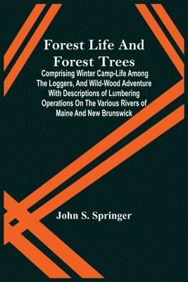Forest Life And Forest Trees; Comprising Winter Camp-Life Among The Loggers, And Wild-Wood Adventure With Descriptions Of Lumbering Operations On The Various Rivers Of Maine And New Brunswick 1