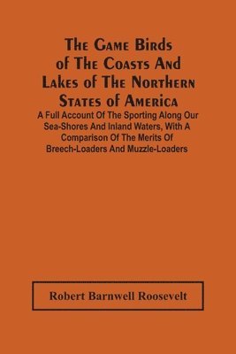 Game Birds Of The Coasts And Lakes Of The Northern States Of America. A Full Account Of The Sporting Along Our Sea-Shores And Inland Waters, With A Comparison Of The Merits Of Breech-Loaders And Muzzle-Loaders