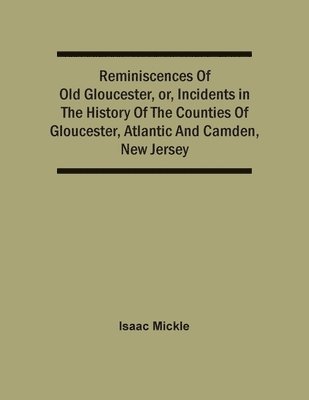 Reminiscences Of Old Gloucester, Or, Incidents In The History Of The Counties Of Gloucester, Atlantic And Camden, New Jersey